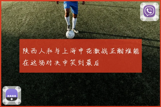 陕西人和与上海申花激战正酣谁能在这场对决中笑到最后