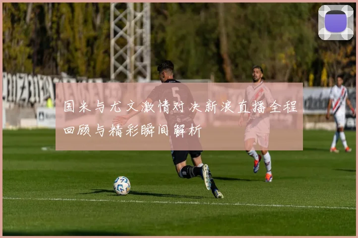 国米与尤文激情对决新浪直播全程回顾与精彩瞬间解析