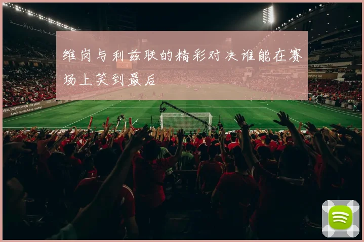 维岗与利兹联的精彩对决谁能在赛场上笑到最后