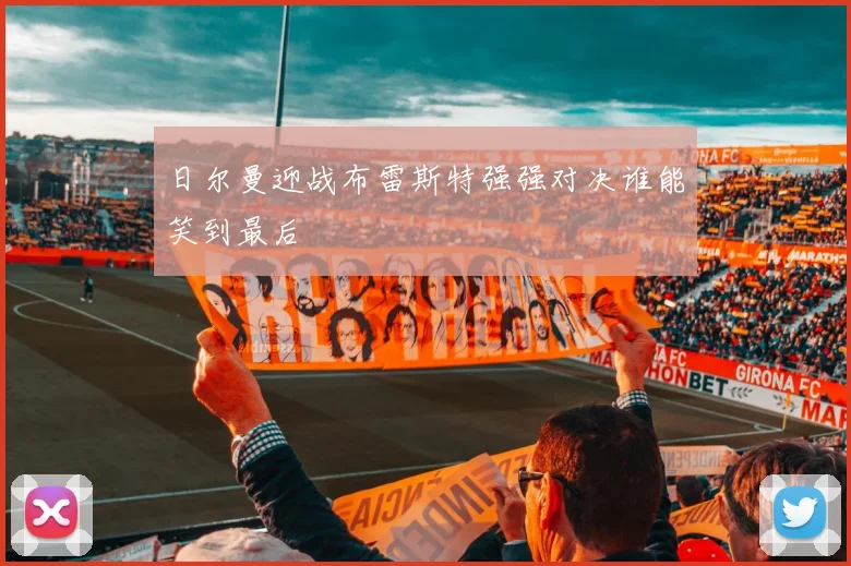 日尔曼迎战布雷斯特强强对决谁能笑到最后