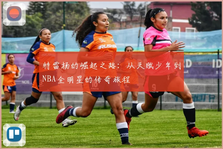 特雷杨的崛起之路：从天赋少年到NBA全明星的传奇旅程