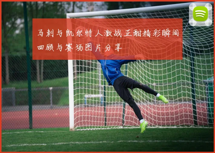 马刺与凯尔特人激战正酣精彩瞬间回顾与赛场图片分享