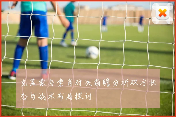 克莱蒙与索肖对决前瞻分析双方状态与战术布局探讨