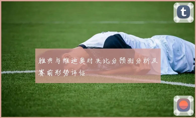 雅典与维迪奥对决比分预测分析及赛前形势评估