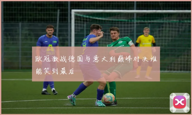 欧冠激战德国与意大利巅峰对决谁能笑到最后