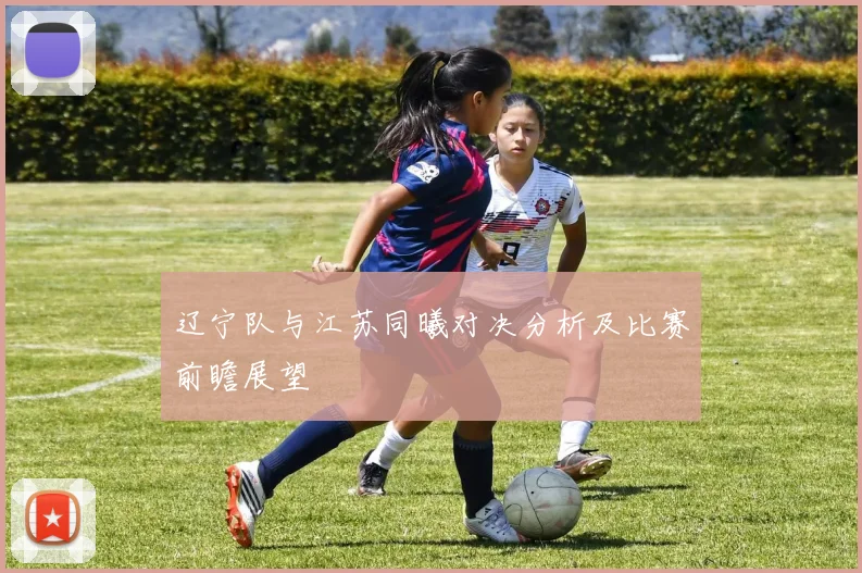 辽宁队与江苏同曦对决分析及比赛前瞻展望