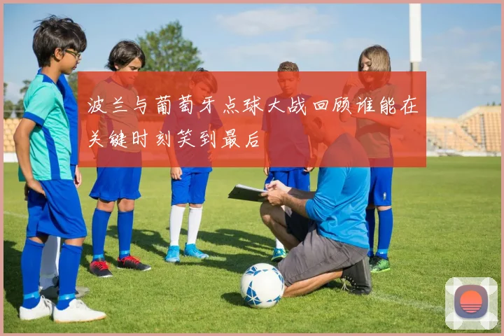 波兰与葡萄牙点球大战回顾谁能在关键时刻笑到最后