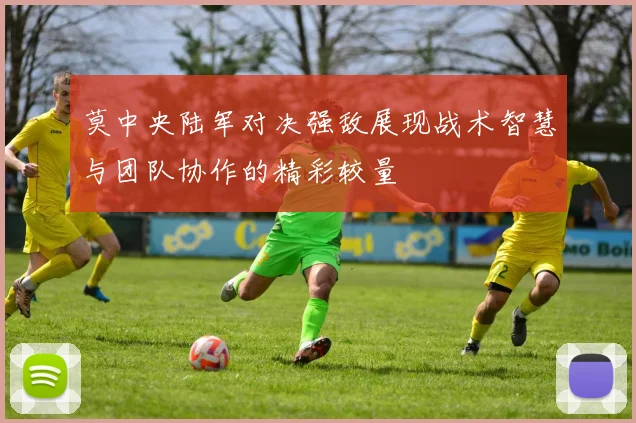 莫中央陆军对决强敌展现战术智慧与团队协作的精彩较量