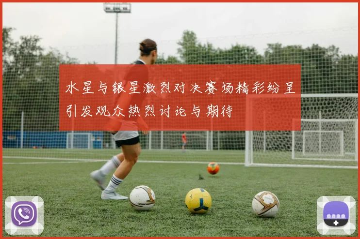 水星与银星激烈对决赛场精彩纷呈引发观众热烈讨论与期待