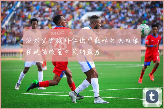 沙尔克迎战拜仁德甲巅峰对决谁能在这场较量中笑到最后