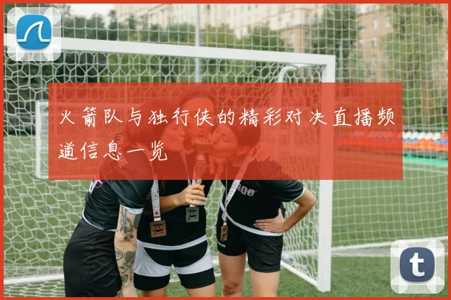 火箭队与独行侠的精彩对决直播频道信息一览