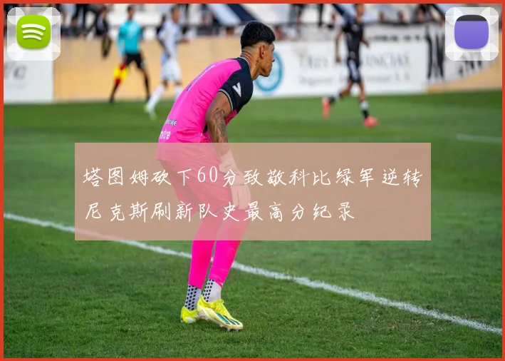 塔图姆砍下60分致敬科比绿军逆转尼克斯刷新队史最高分纪录