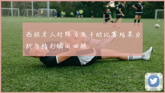 西班牙人对阵马洛卡的比赛结果分析与精彩瞬间回顾