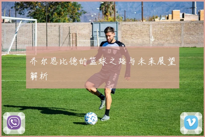 乔尔恩比德的篮球之路与未来展望解析