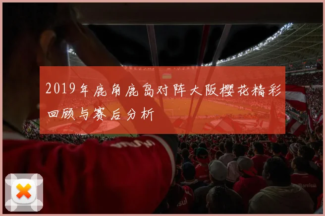 2019年鹿角鹿岛对阵大阪樱花精彩回顾与赛后分析