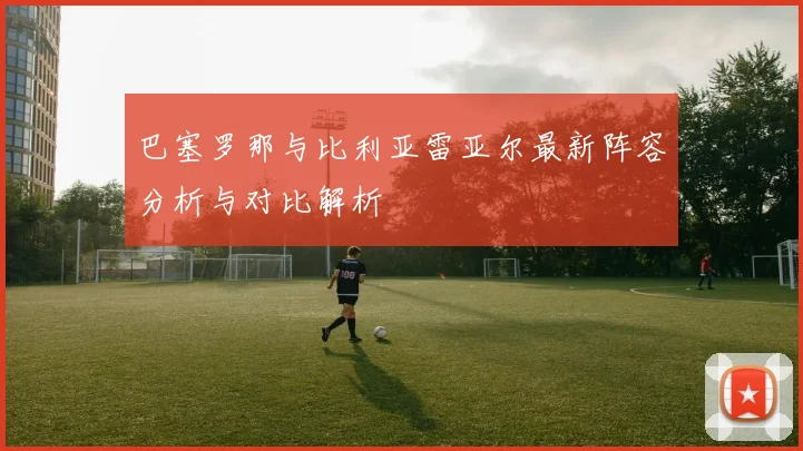 巴塞罗那与比利亚雷亚尔最新阵容分析与对比解析