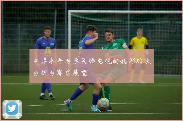 中岸水手与惠灵顿电视的精彩对决分析与赛季展望