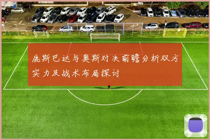 鹿斯巴达与奥斯对决前瞻分析双方实力及战术布局探讨