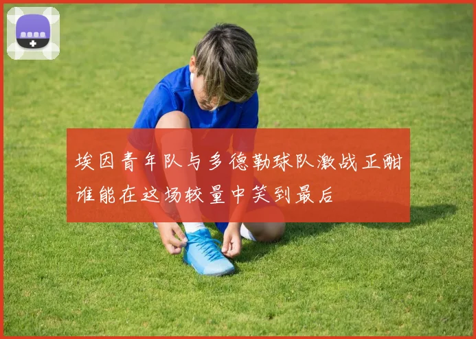 埃因青年队与多德勒球队激战正酣谁能在这场较量中笑到最后