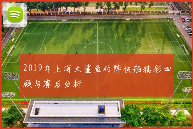 2019年上海大鲨鱼对阵快船精彩回顾与赛后分析