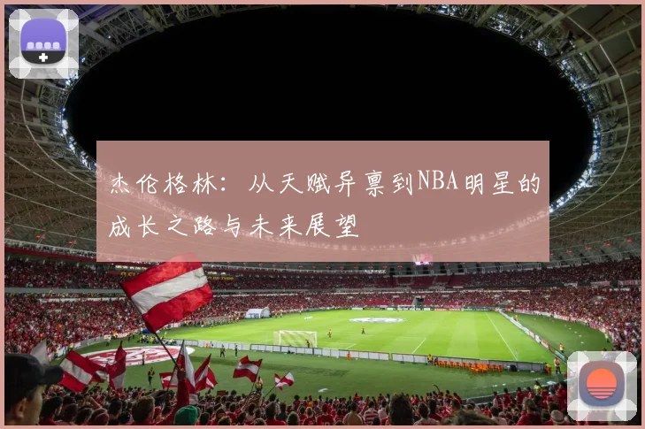 杰伦格林：从天赋异禀到NBA明星的成长之路与未来展望
