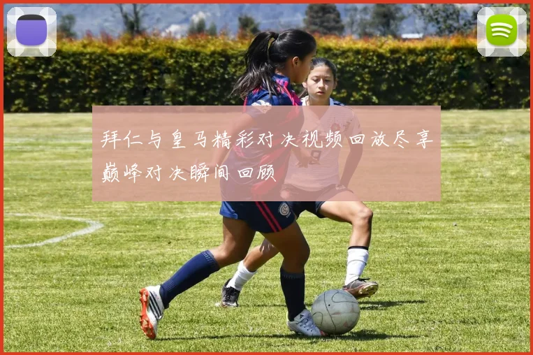 拜仁与皇马精彩对决视频回放尽享巅峰对决瞬间回顾