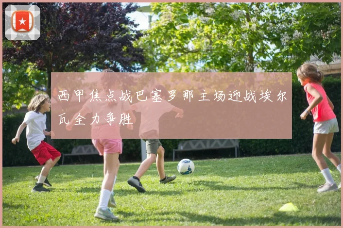 西甲焦点战巴塞罗那主场迎战埃尔瓦全力争胜