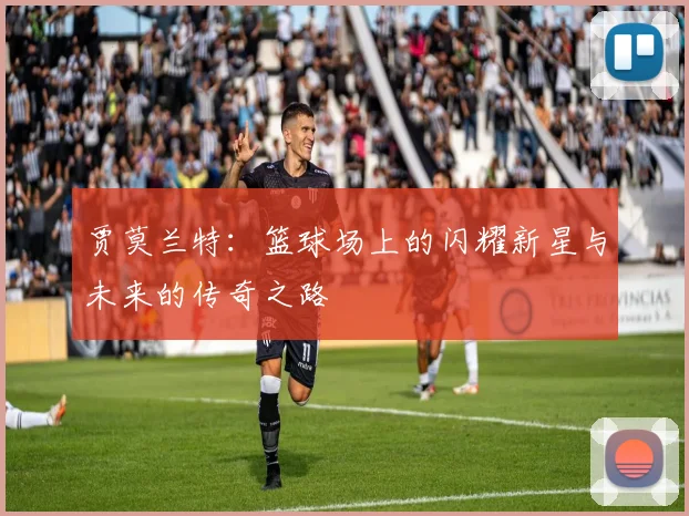 贾莫兰特：篮球场上的闪耀新星与未来的传奇之路