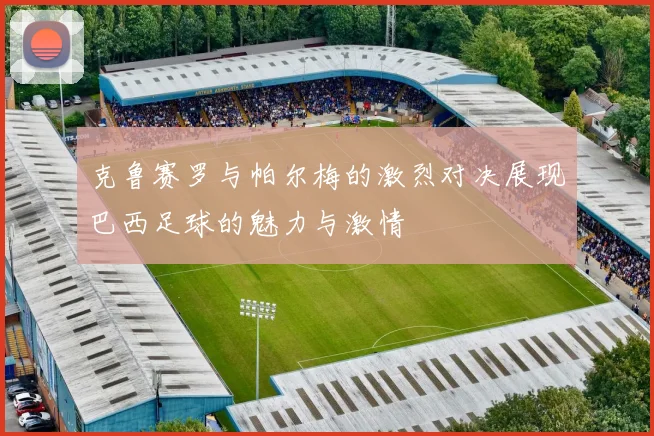 克鲁赛罗与帕尔梅的激烈对决展现巴西足球的魅力与激情