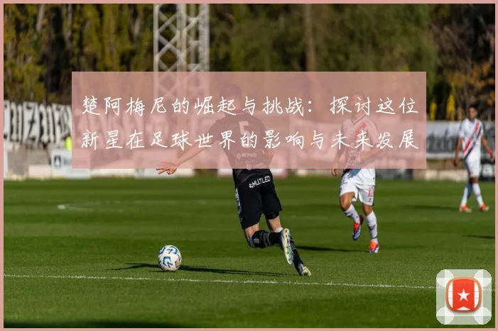 楚阿梅尼的崛起与挑战：探讨这位新星在足球世界的影响与未来发展