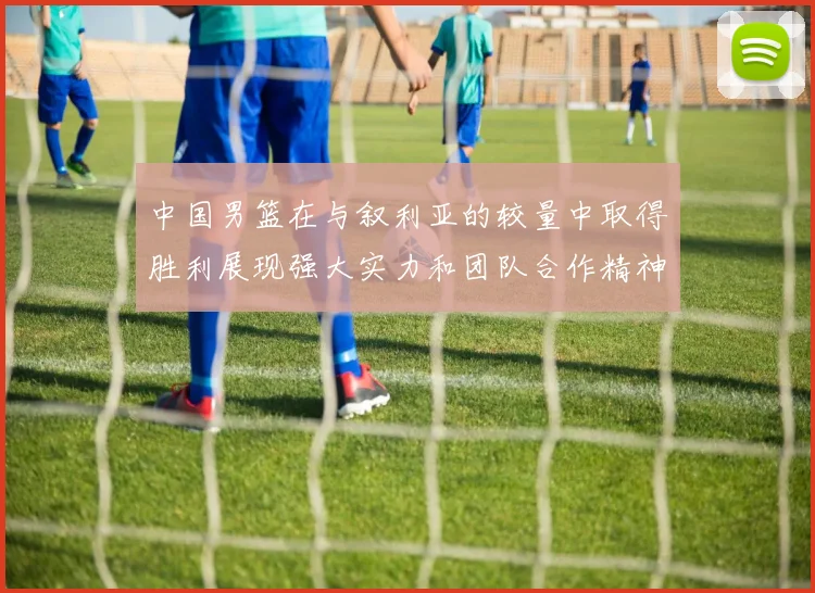 中国男篮在与叙利亚的较量中取得胜利展现强大实力和团队合作精神