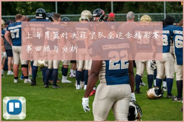 上海男篮对决辽宁队全运会精彩赛事回顾与分析