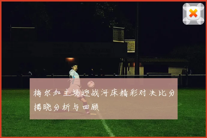 梅尔加主场迎战河床精彩对决比分揭晓分析与回顾