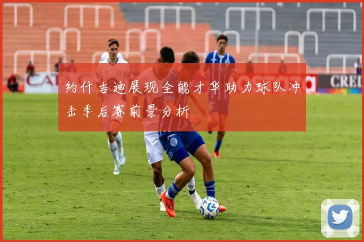 约什吉迪展现全能才华助力球队冲击季后赛前景分析