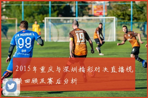 2015年重庆与深圳精彩对决直播视频回顾及赛后分析