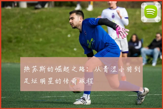 热苏斯的崛起之路：从青涩小将到足坛明星的传奇旅程