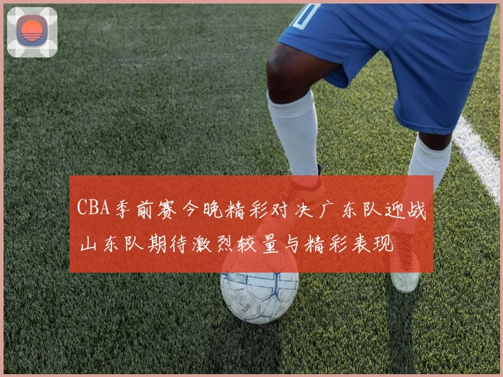 CBA季前赛今晚精彩对决广东队迎战山东队期待激烈较量与精彩表现
