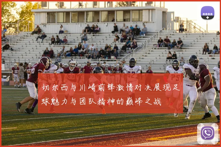 切尔西与川崎前锋激情对决展现足球魅力与团队精神的巅峰之战