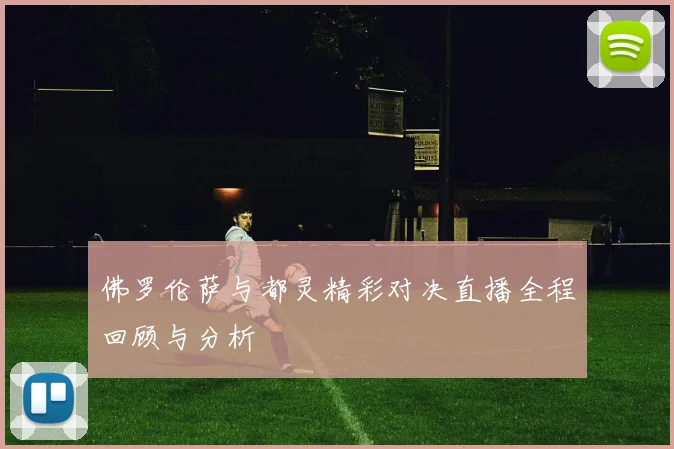 佛罗伦萨与都灵精彩对决直播全程回顾与分析