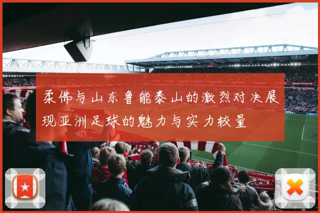 柔佛与山东鲁能泰山的激烈对决展现亚洲足球的魅力与实力较量
