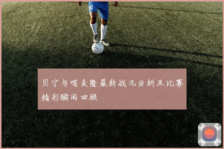 贝宁与喀麦隆最新战况分析及比赛精彩瞬间回顾
