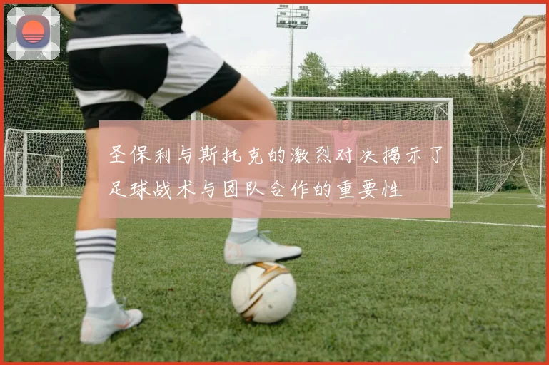 圣保利与斯托克的激烈对决揭示了足球战术与团队合作的重要性