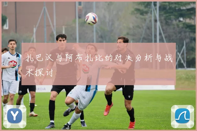 扎巴汉与阿布扎比的对决分析与战术探讨